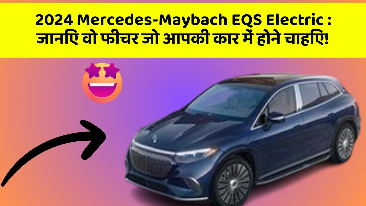 2024 Mercedes-Maybach EQS Electric: जानिए वो फीचर जो आपकी कार में होने चाहिए!