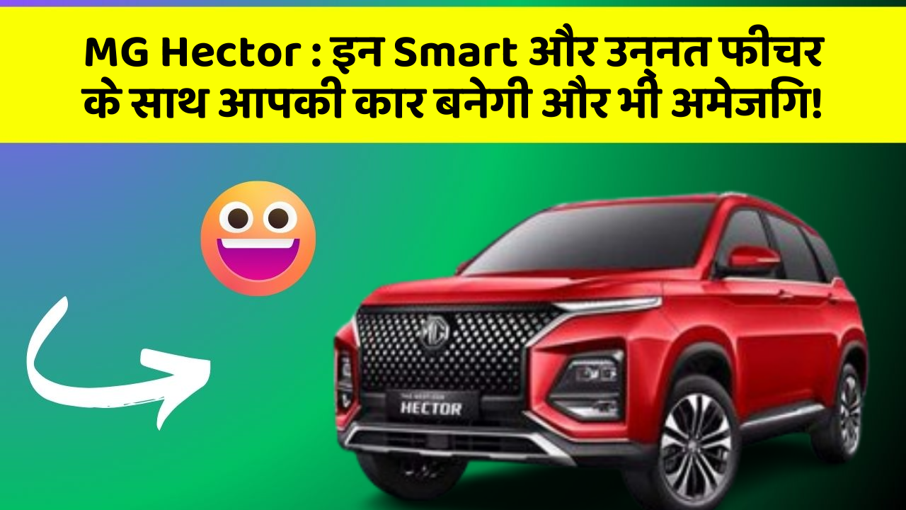 MG Hector: इन Smart और उन्नत फीचर के साथ आपकी कार बनेगी और भी अमेजिंग!