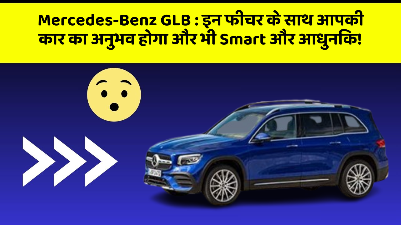 Mercedes-Benz GLB : इन फीचर के साथ आपकी कार का अनुभव होगा और भी Smart और आधुनिक!