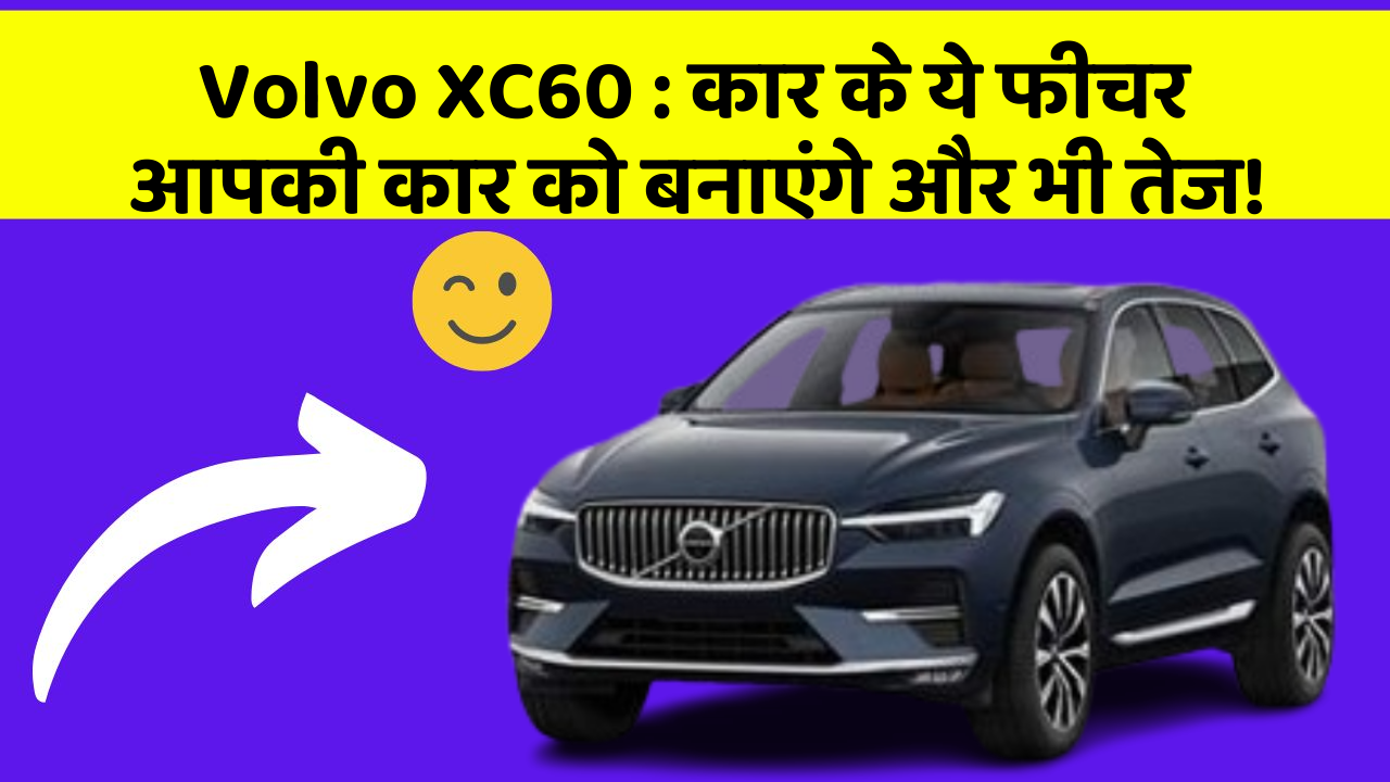 Volvo XC60: कार के ये फीचर आपकी कार को बनाएंगे और भी तेज!