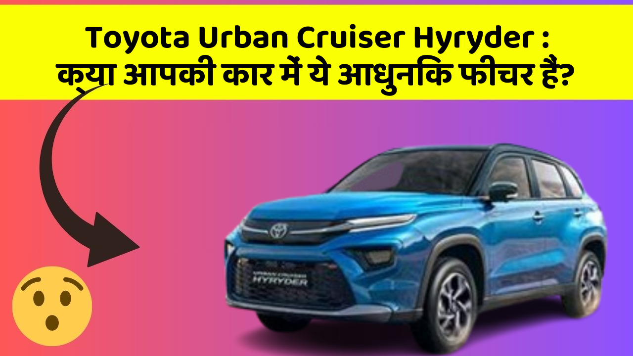 Toyota Urban Cruiser Hyryder: क्या आपकी कार में ये आधुनिक फीचर हैं?