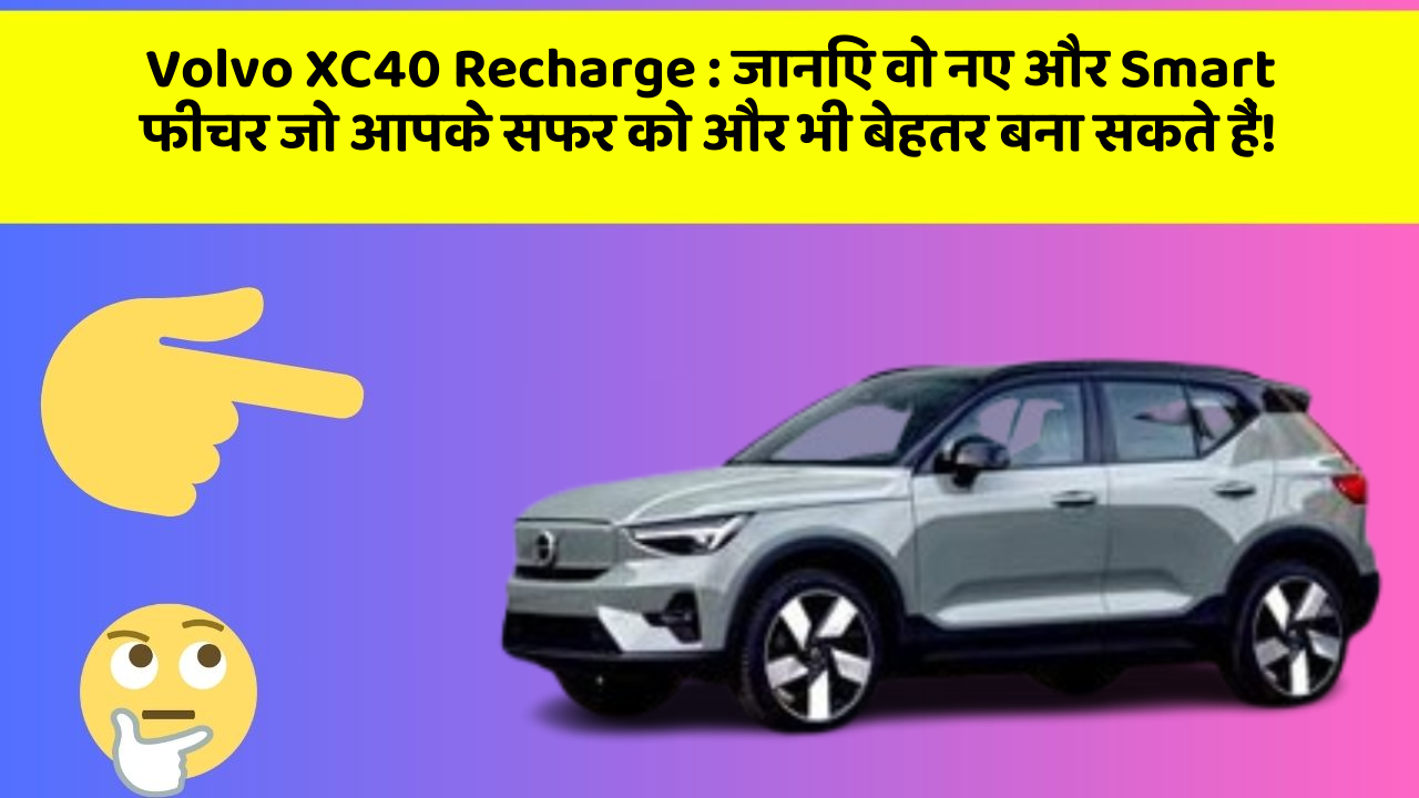 Volvo XC40 Recharge: जानिए वो नए और Smart फीचर जो आपके सफर को और भी बेहतर बना सकते हैं!