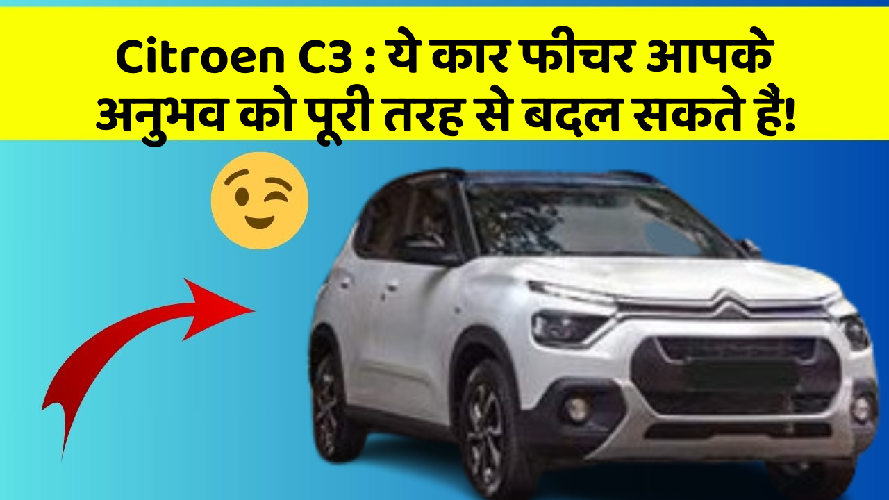 Citroen C3: ये कार फीचर आपके अनुभव को पूरी तरह से बदल सकते हैं!