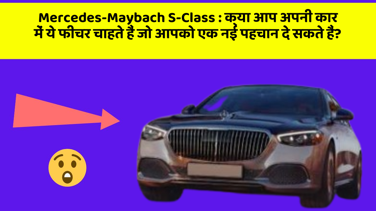 Mercedes-Maybach S-Class: क्या आप अपनी कार में ये फीचर चाहते हैं जो आपको एक नई पहचान दे सकते हैं?
