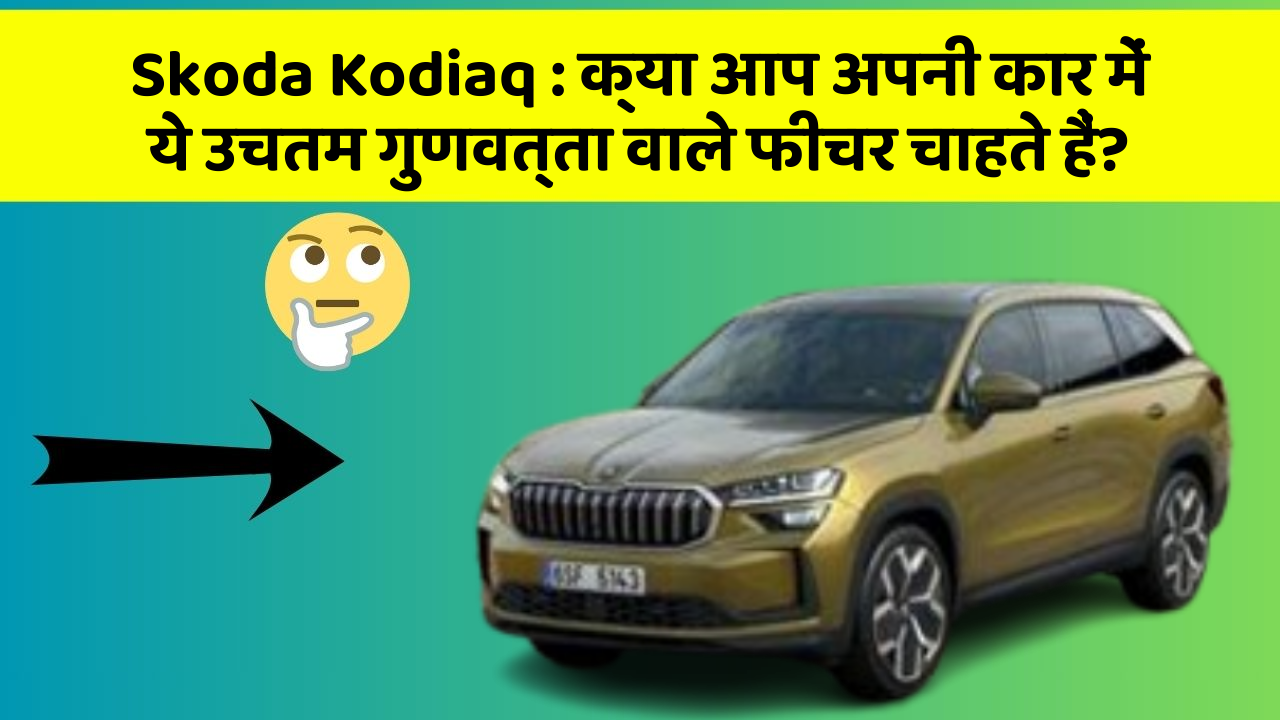 Skoda Kodiaq: क्या आप अपनी कार में ये उचतम गुणवत्ता वाले फीचर चाहते हैं?