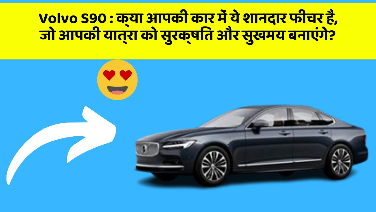 Volvo S90 : क्या आपकी कार में ये शानदार फीचर हैं, जो आपकी यात्रा को सुरक्षित और सुखमय बनाएंगे?