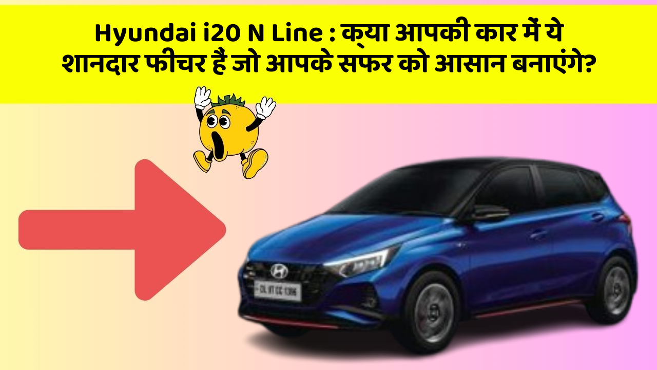 Hyundai i20 N Line: क्या आपकी कार में ये शानदार फीचर हैं जो आपके सफर को आसान बनाएंगे?