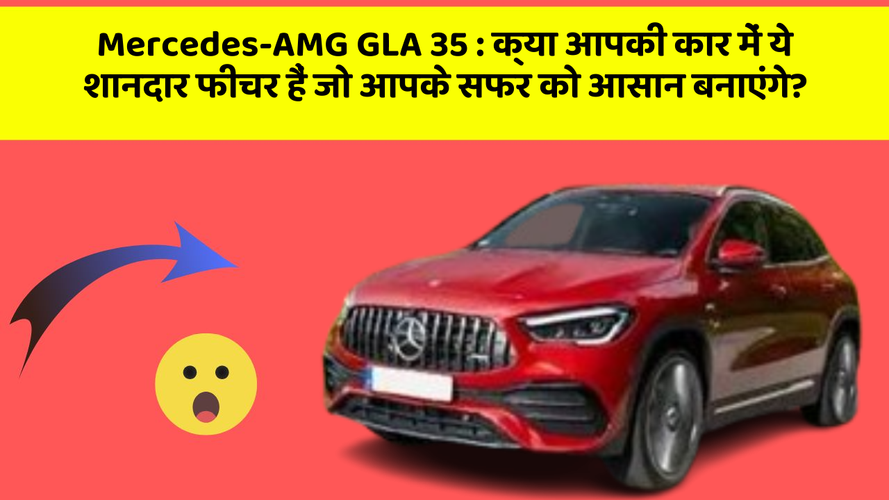 Mercedes-AMG GLA 35: क्या आपकी कार में ये शानदार फीचर हैं जो आपके सफर को आसान बनाएंगे?