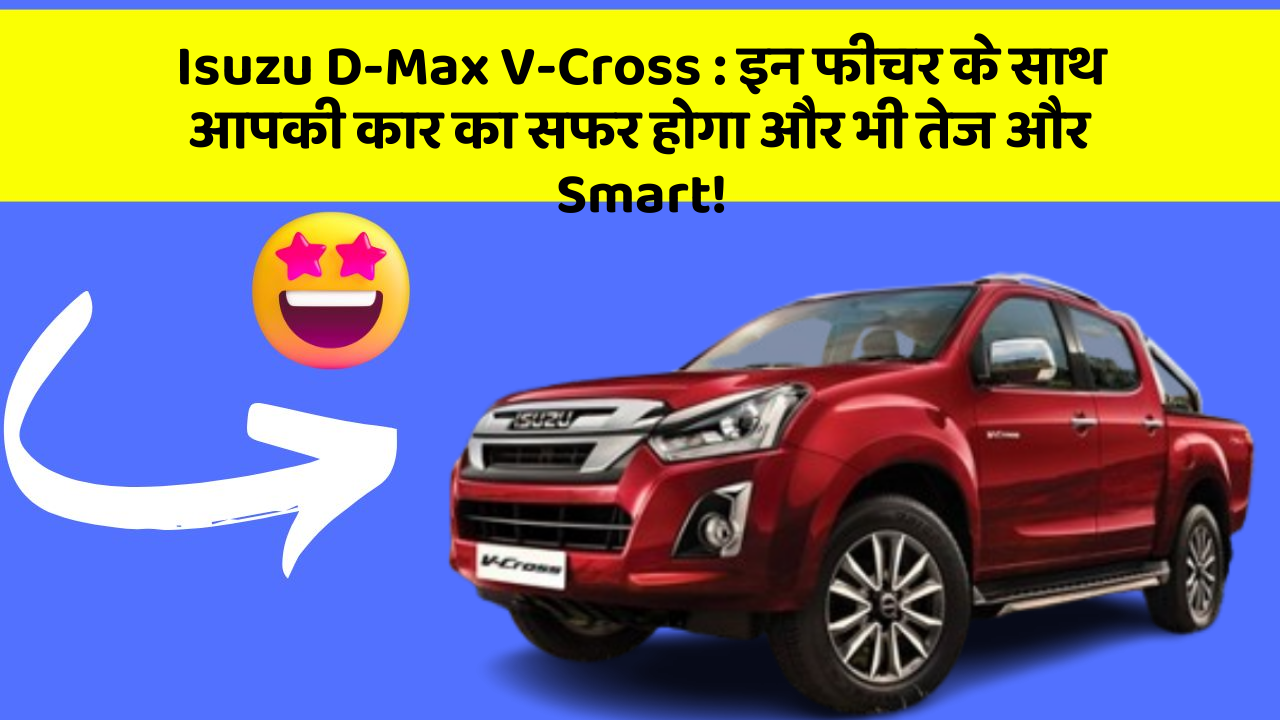 Isuzu D-Max V-Cross: इन फीचर के साथ आपकी कार का सफर होगा और भी तेज और Smart!
