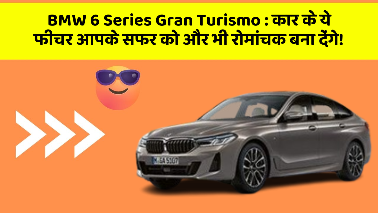 BMW 6 Series Gran Turismo:कार के ये फीचर आपके सफर को और भी रोमांचक बना देंगे!