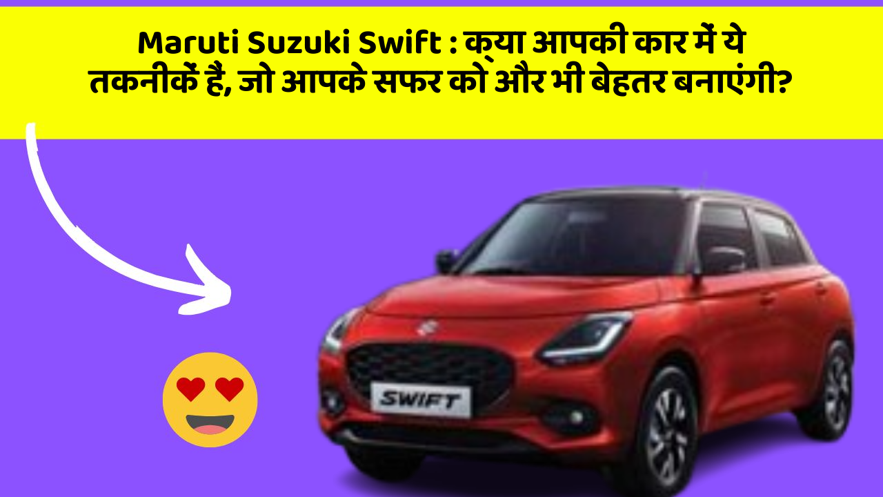 Maruti Suzuki Swift: क्या आपकी कार में ये तकनीकें हैं, जो आपके सफर को और भी बेहतर बनाएंगी?