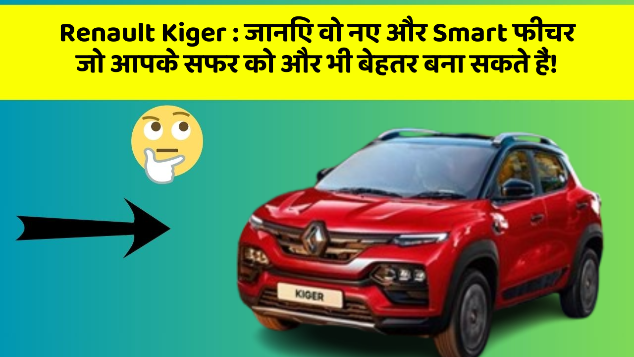 Renault Kiger : जानिए वो नए और Smart फीचर जो आपके सफर को और भी बेहतर बना सकते हैं!