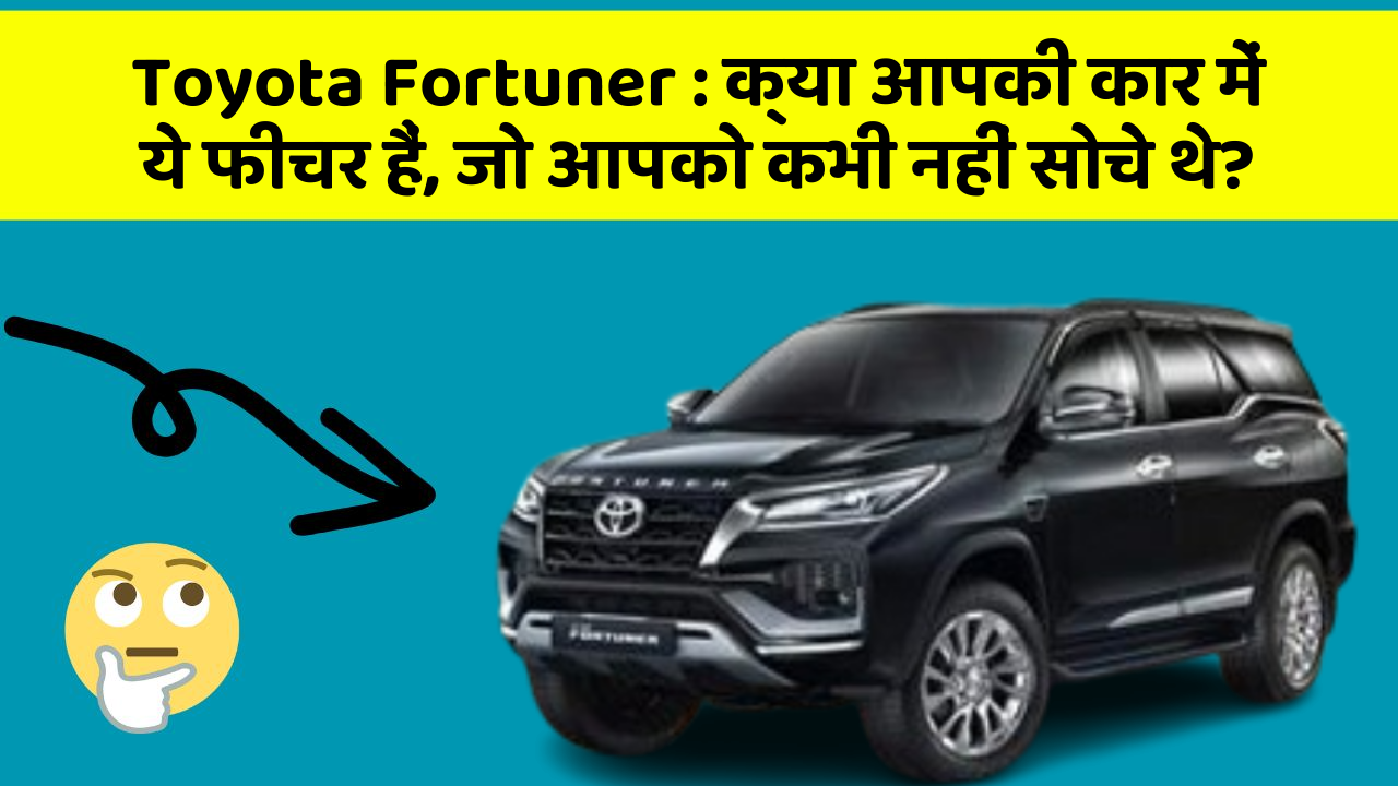Toyota Fortuner: क्या आपकी कार में ये फीचर हैं, जो आपको कभी नहीं सोचे थे?