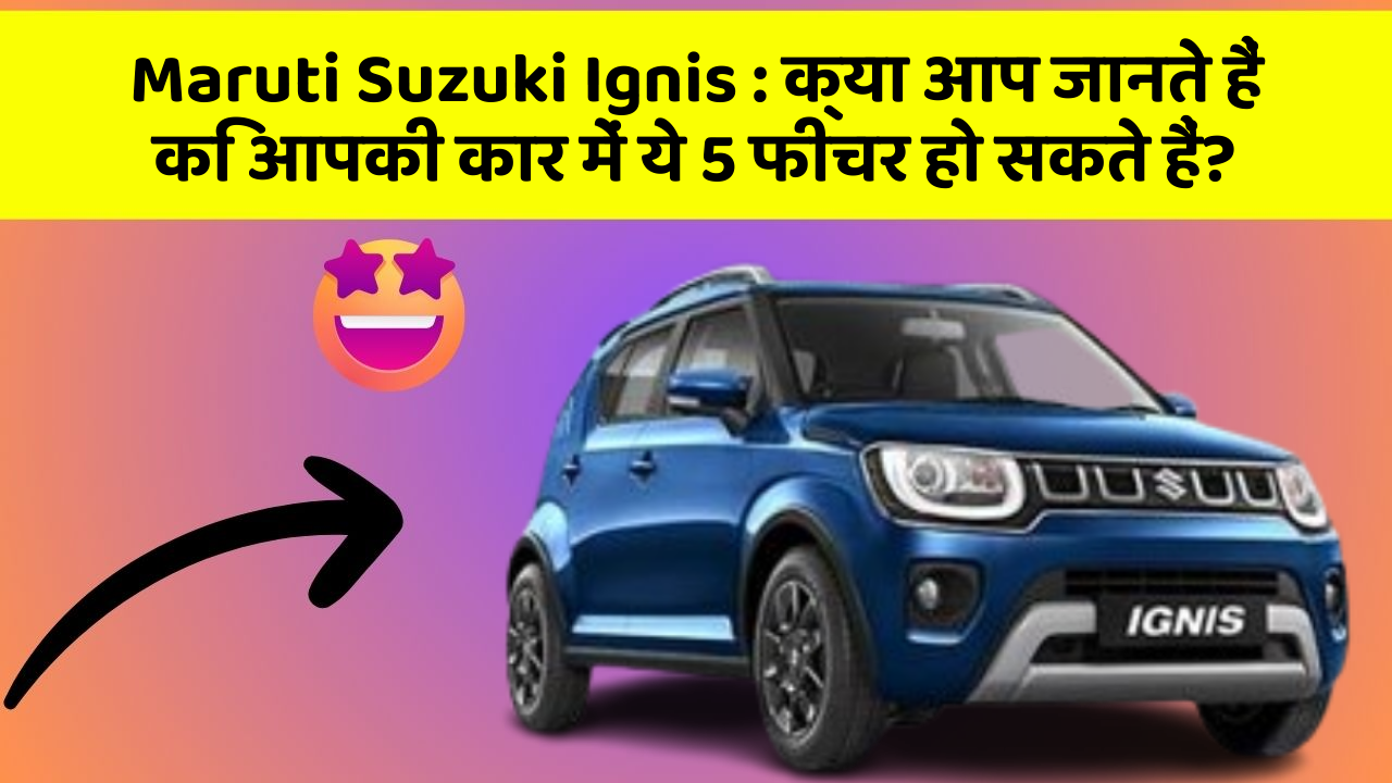 Maruti Suzuki Ignis: क्या आप जानते हैं कि आपकी कार में ये 5 फीचर हो सकते हैं?