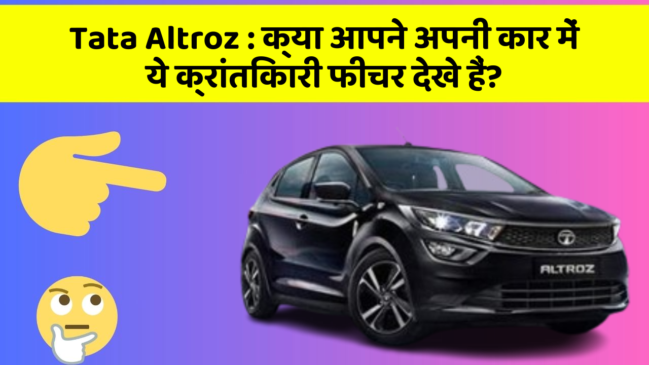 Tata Altroz:क्या आपने अपनी कार में ये क्रांतिकारी फीचर देखे हैं?