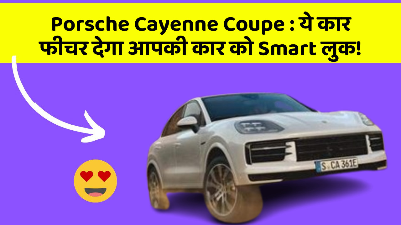 Porsche Cayenne Coupe: ये कार फीचर देगा आपकी कार को Smart लुक!
