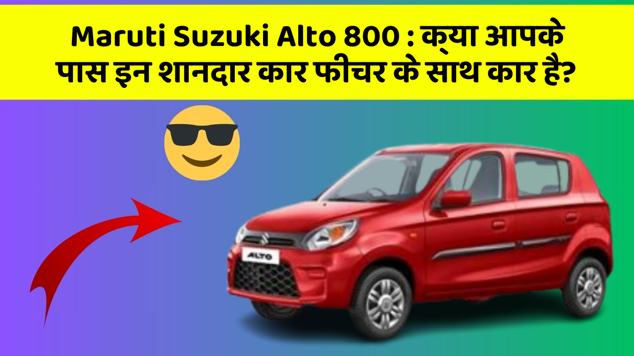 Maruti Suzuki Alto 800: क्या आपके पास इन शानदार कार फीचर के साथ कार है?