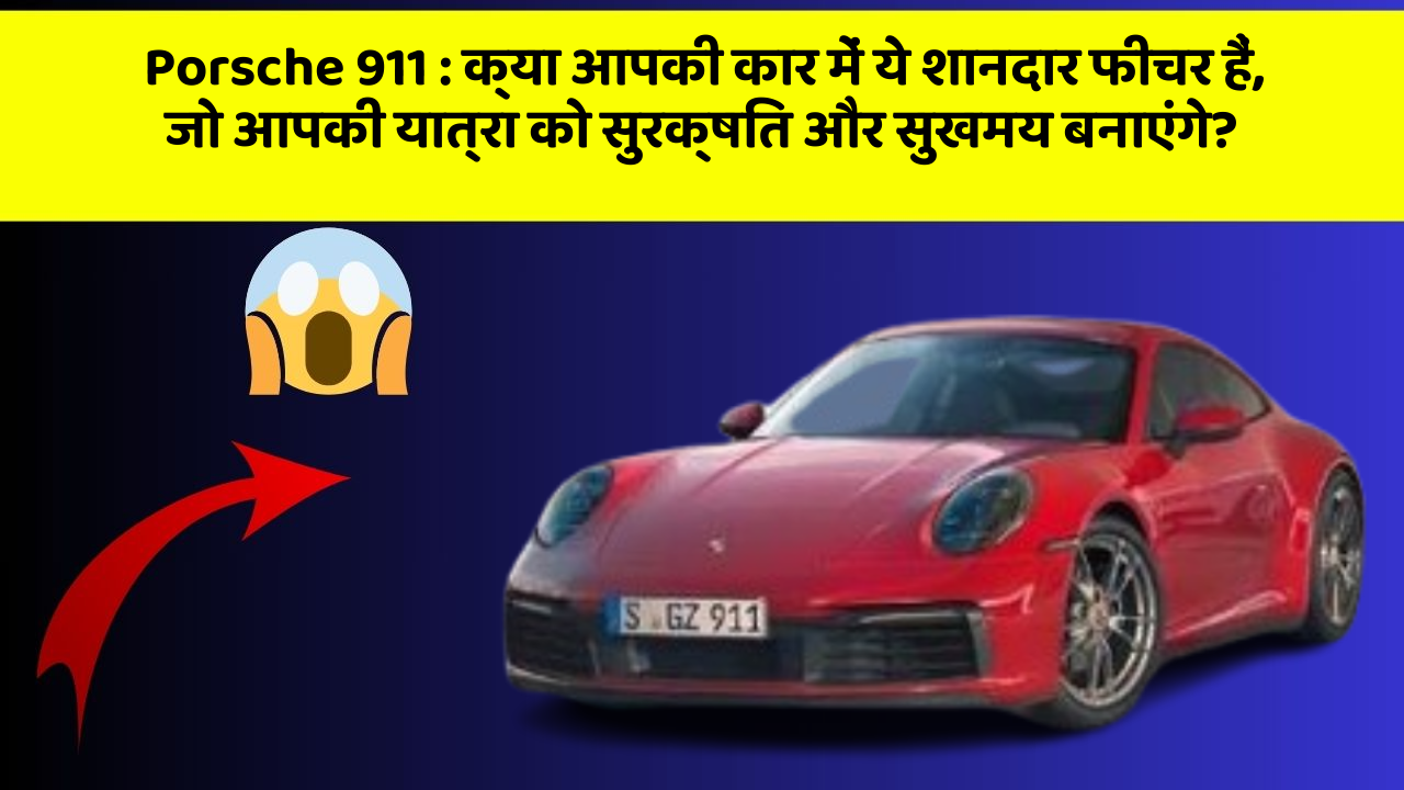 Porsche 911: क्या आपकी कार में ये शानदार फीचर हैं, जो आपकी यात्रा को सुरक्षित और सुखमय बनाएंगे?