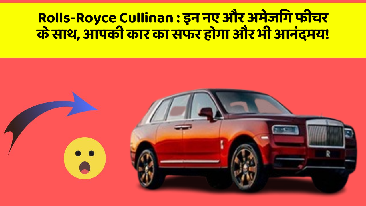 Rolls-Royce Cullinan : इन नए और अमेजिंग फीचर के साथ, आपकी कार का सफर होगा और भी आनंदमय!