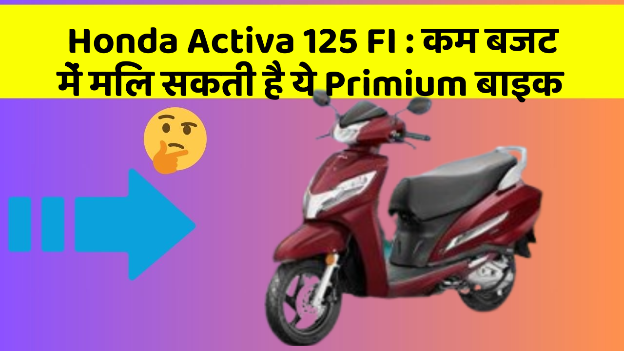 Honda Activa 125 FI : कम बजट में मिल सकती है ये Primium बाइक