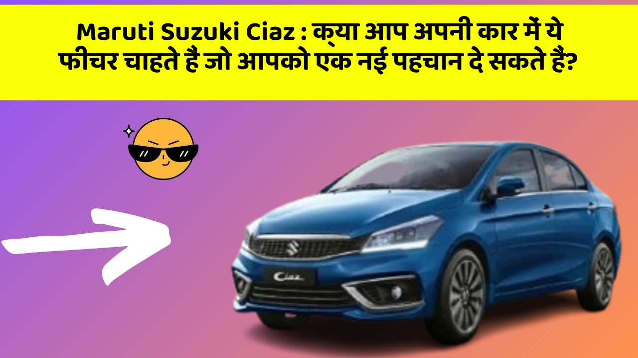 Maruti Suzuki Ciaz: क्या आप अपनी कार में ये फीचर चाहते हैं जो आपको एक नई पहचान दे सकते हैं?