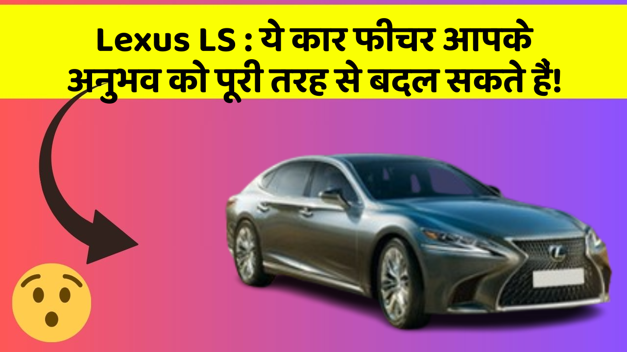 Lexus LS : ये कार फीचर आपके अनुभव को पूरी तरह से बदल सकते हैं!