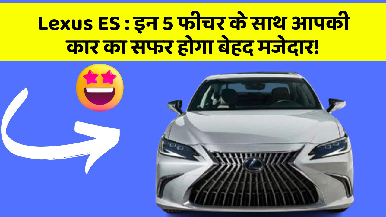 Lexus ES : इन 5 फीचर के साथ आपकी कार का सफर होगा बेहद मजेदार!