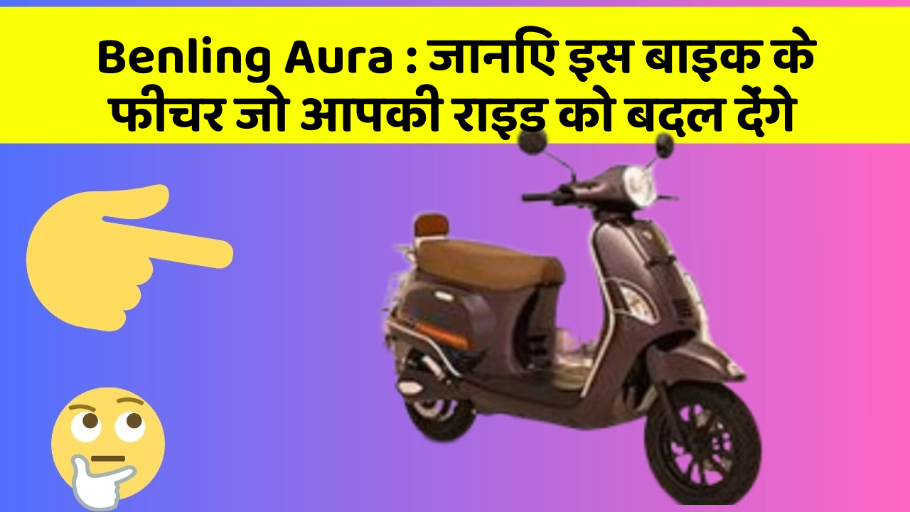 Benling Aura: जानिए इस बाइक के फीचर जो आपकी राइड को बदल देंगे