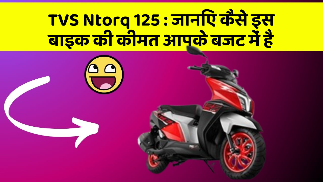 TVS Ntorq 125: जानिए कैसे इस बाइक की कीमत आपके बजट में है