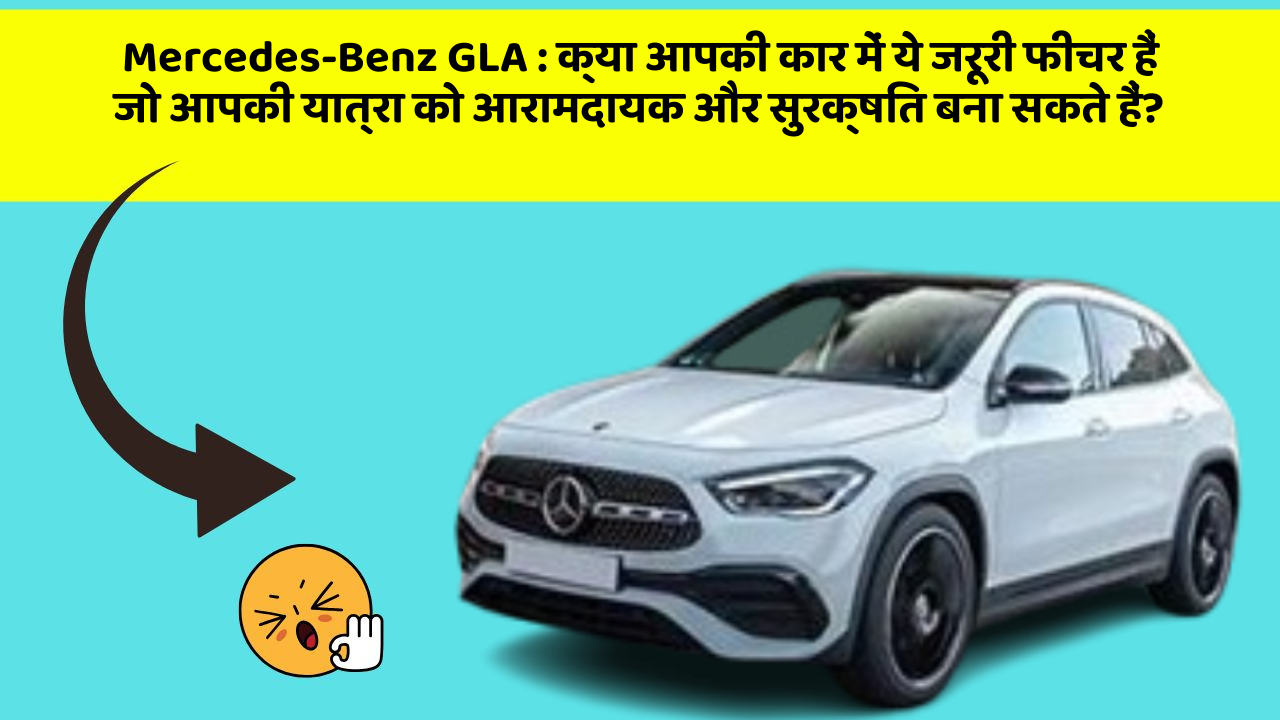 Mercedes-Benz GLA: क्या आपकी कार में ये जरूरी फीचर हैं जो आपकी यात्रा को आरामदायक और सुरक्षित बना सकते हैं?
