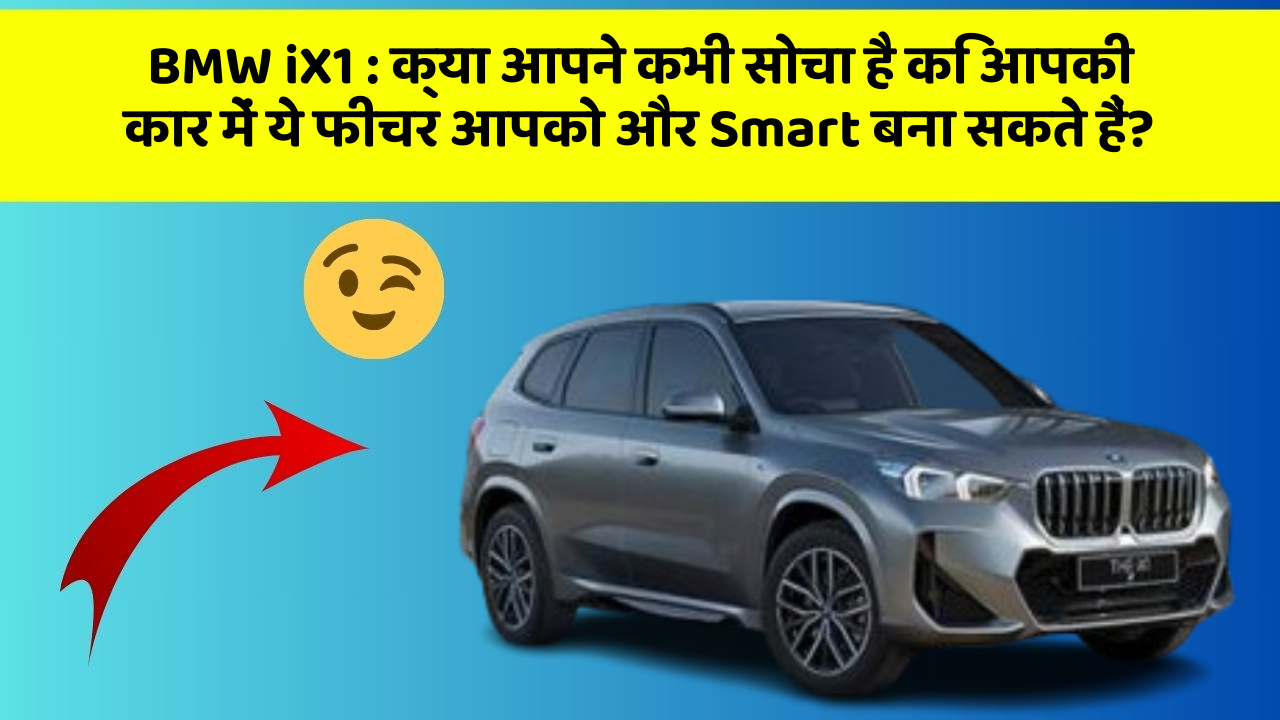 BMW iX1 : क्या आपने कभी सोचा है कि आपकी कार में ये फीचर आपको और Smart बना सकते हैं?