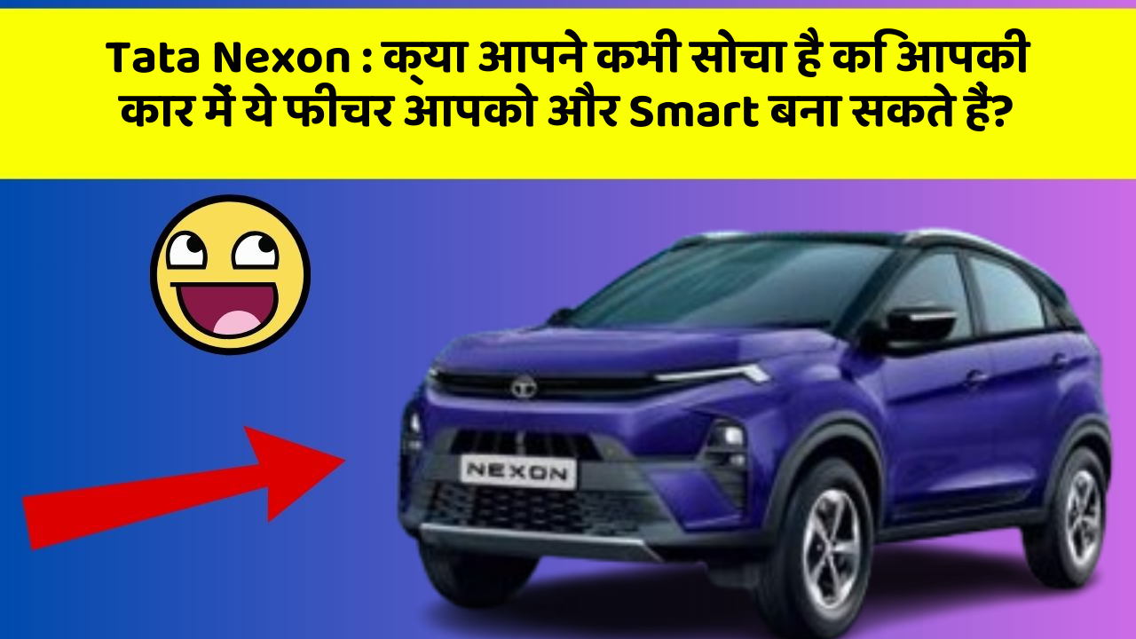 Tata Nexon:क्या आपने कभी सोचा है कि आपकी कार में ये फीचर आपको और Smart बना सकते हैं?