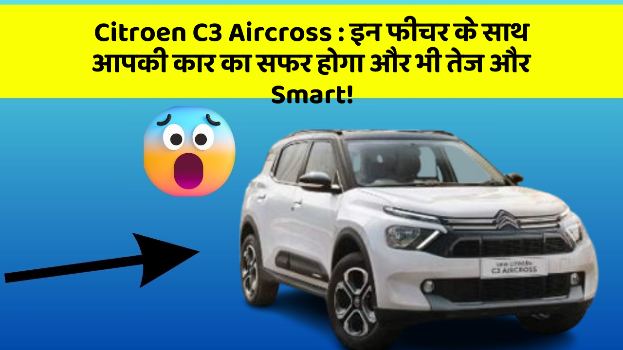 Citroen C3 Aircross: इन फीचर के साथ आपकी कार का सफर होगा और भी तेज और Smart!