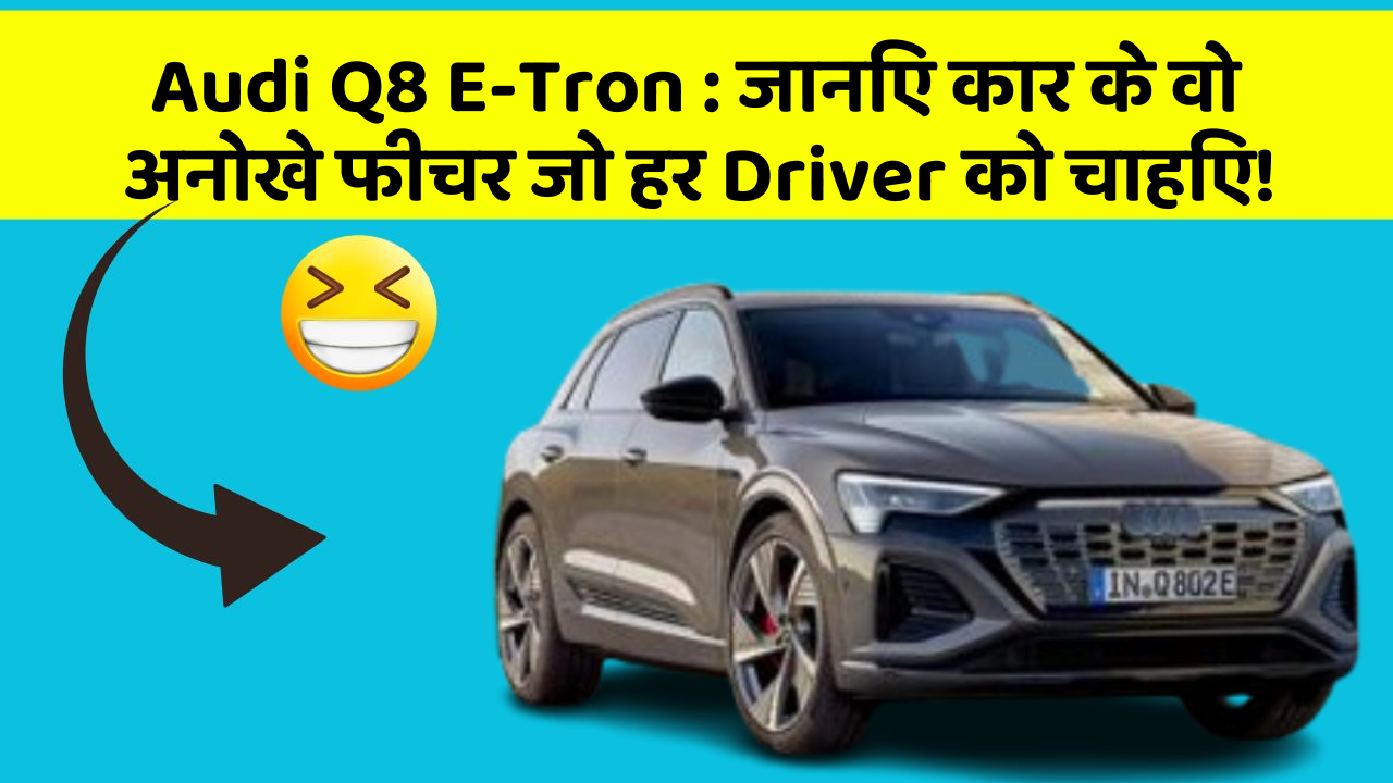 Audi Q8 E-Tron: जानिए कार के वो अनोखे फीचर जो हर Driver को चाहिए!