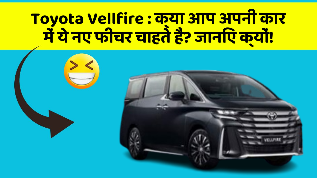 Toyota Vellfire: क्या आप अपनी कार में ये नए फीचर चाहते हैं? जानिए क्यों!