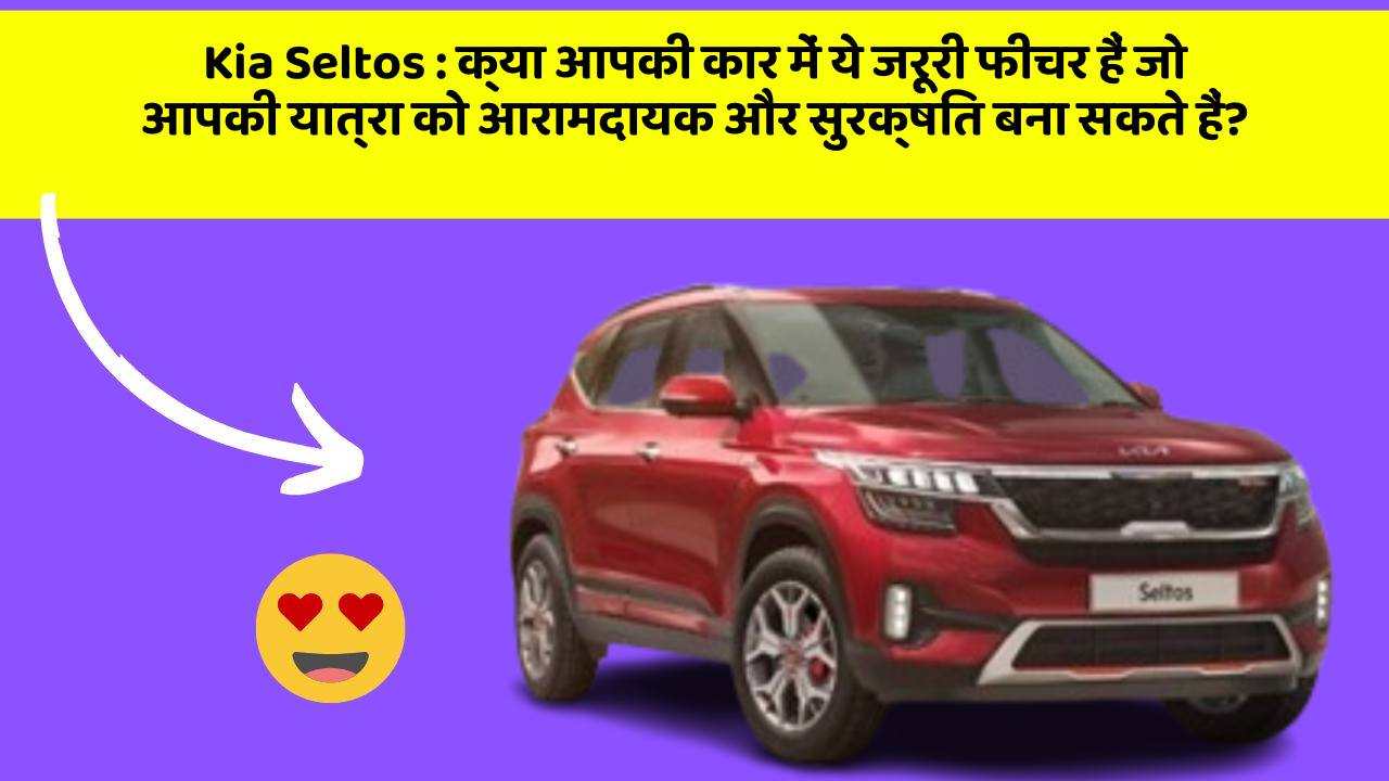 Kia Seltos:क्या आपकी कार में ये जरूरी फीचर हैं जो आपकी यात्रा को आरामदायक और सुरक्षित बना सकते हैं?