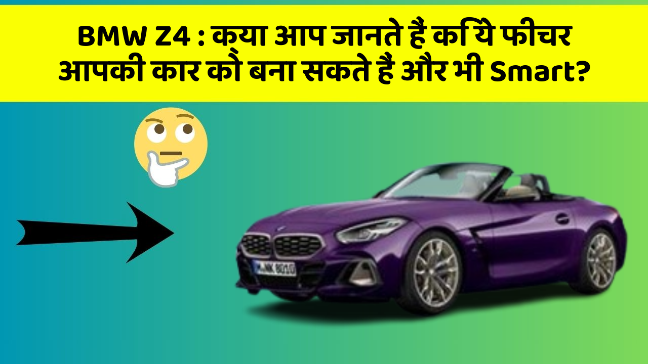 BMW Z4: क्या आप जानते हैं कि ये फीचर आपकी कार को बना सकते हैं और भी Smart?